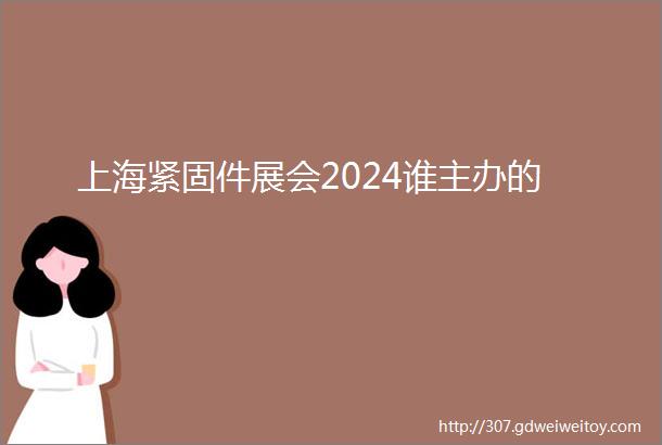 上海紧固件展会2024谁主办的