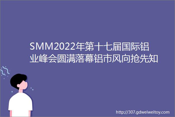 SMM2022年第十七届国际铝业峰会圆满落幕铝市风向抢先知