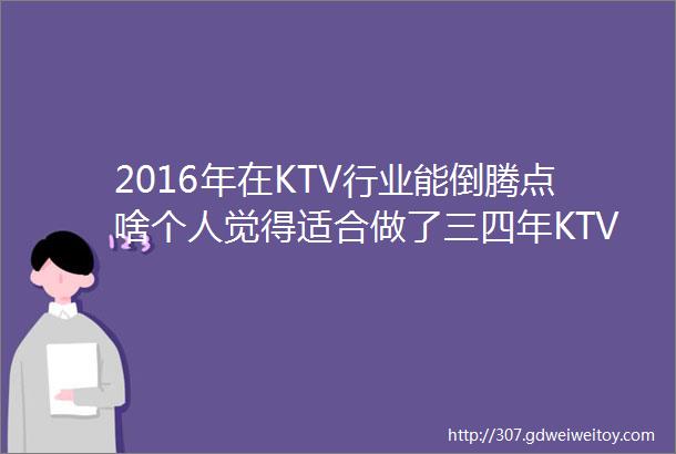 2016年在KTV行业能倒腾点啥个人觉得适合做了三四年KTV技术的朋友看